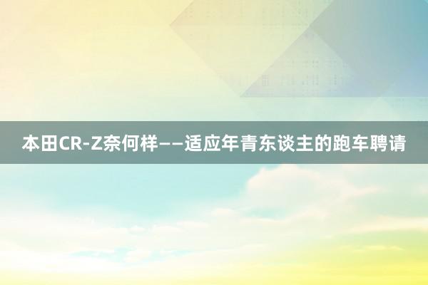 本田CR-Z奈何样——适应年青东谈主的跑车聘请